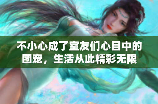 不小心成了室友们心目中的团宠，生活从此精彩无限