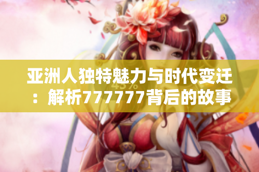 亚洲人独特魅力与时代变迁：解析777777背后的故事与文化