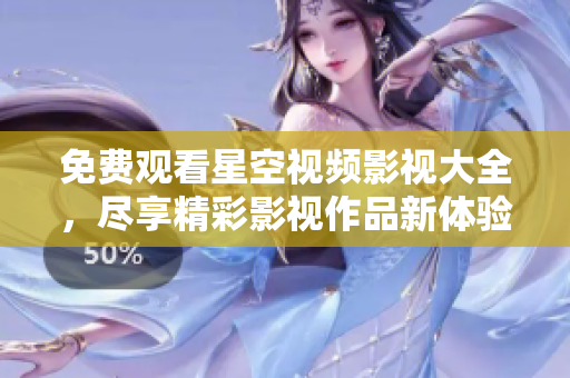 免费观看星空视频影视大全，尽享精彩影视作品新体验