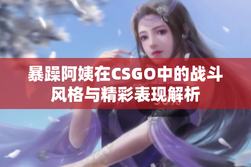 暴躁阿姨在CSGO中的战斗风格与精彩表现解析