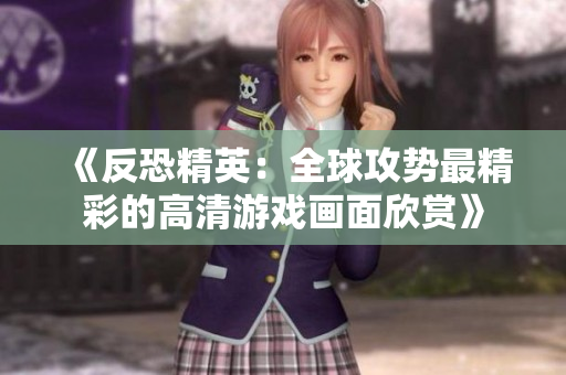《反恐精英：全球攻势最精彩的高清游戏画面欣赏》