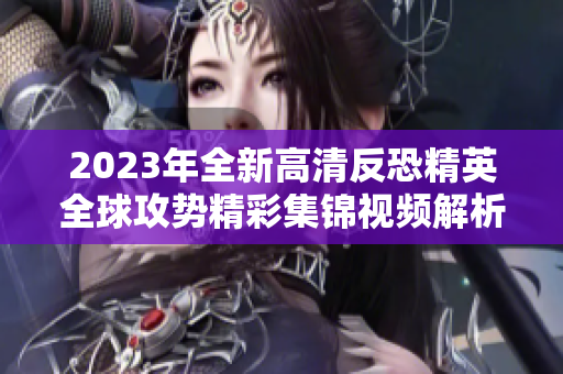 2023年全新高清反恐精英全球攻势精彩集锦视频解析