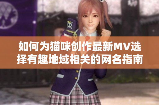 如何为猫咪创作最新MV选择有趣地域相关的网名指南