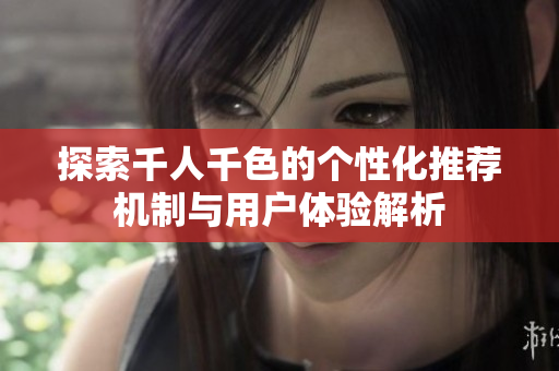 探索千人千色的个性化推荐机制与用户体验解析