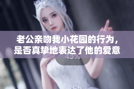 老公亲吻我小花园的行为，是否真挚地表达了他的爱意