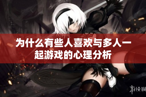 为什么有些人喜欢与多人一起游戏的心理分析