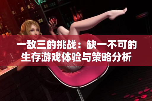 一敌三的挑战：缺一不可的生存游戏体验与策略分析