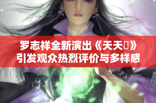 罗志祥全新演出《天天奭》引发观众热烈评价与多样感受