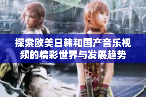 探索欧美日韩和国产音乐视频的精彩世界与发展趋势