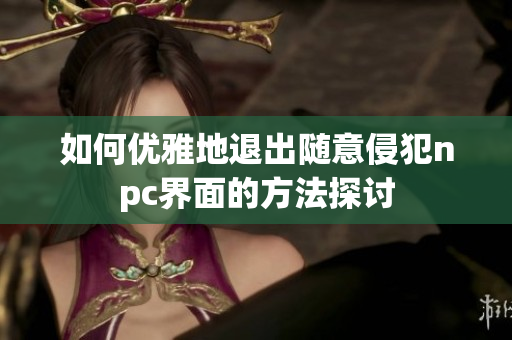如何优雅地退出随意侵犯npc界面的方法探讨