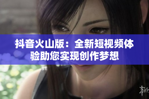 抖音火山版：全新短视频体验助您实现创作梦想