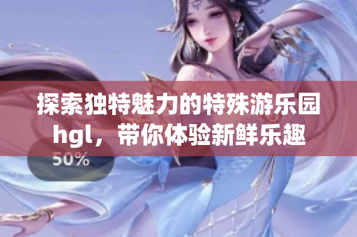 探索独特魅力的特殊游乐园hgl，带你体验新鲜乐趣