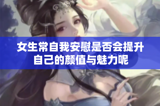 女生常自我安慰是否会提升自己的颜值与魅力呢