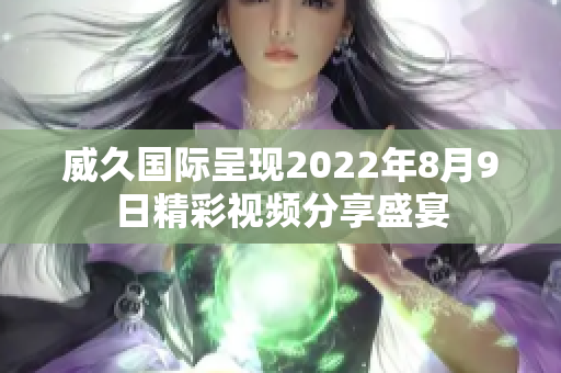 威久国际呈现2022年8月9日精彩视频分享盛宴
