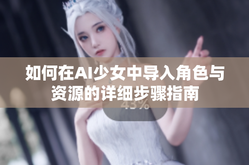 如何在AI少女中导入角色与资源的详细步骤指南