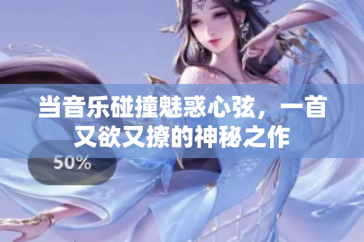 当音乐碰撞魅惑心弦，一首又欲又撩的神秘之作
