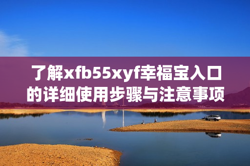 了解xfb55xyf幸福宝入口的详细使用步骤与注意事项