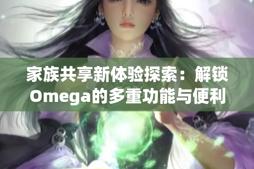 家族共享新体验探索：解锁Omega的多重功能与便利性