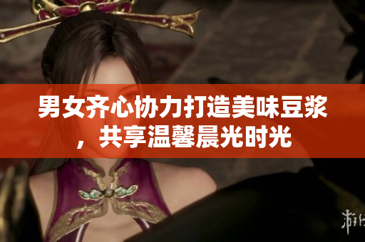 男女齐心协力打造美味豆浆，共享温馨晨光时光