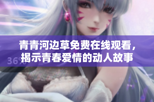青青河边草免费在线观看，揭示青春爱情的动人故事
