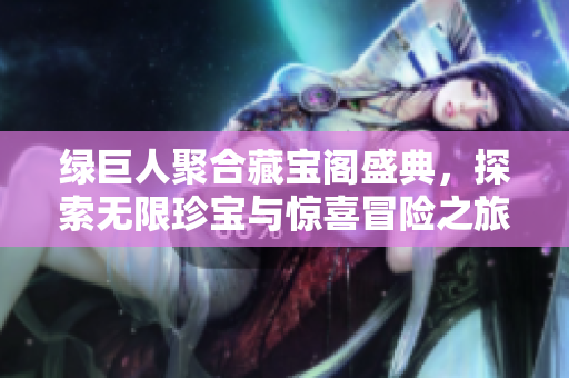 绿巨人聚合藏宝阁盛典，探索无限珍宝与惊喜冒险之旅