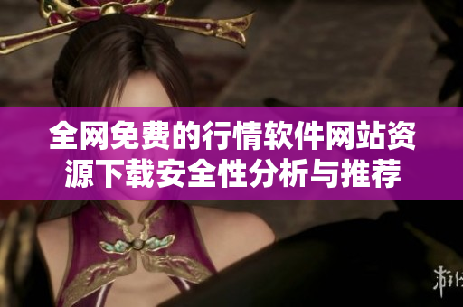 全网免费的行情软件网站资源下载安全性分析与推荐