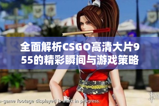 全面解析CSGO高清大片955的精彩瞬间与游戏策略