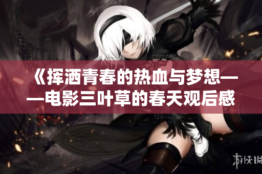 《挥洒青春的热血与梦想——电影三叶草的春天观后感》