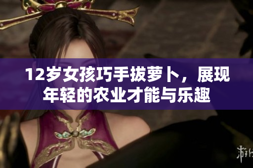 12岁女孩巧手拔萝卜，展现年轻的农业才能与乐趣