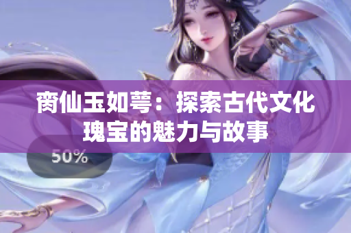 脔仙玉如萼：探索古代文化瑰宝的魅力与故事