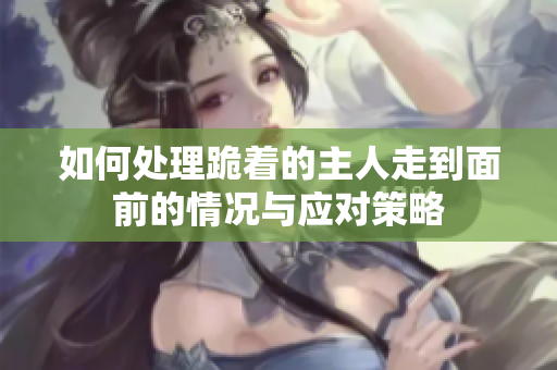 如何处理跪着的主人走到面前的情况与应对策略