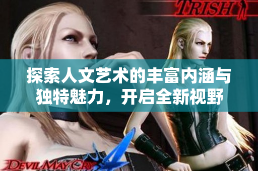 探索人文艺术的丰富内涵与独特魅力，开启全新视野