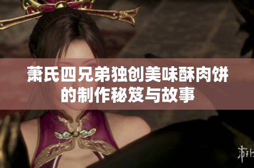 萧氏四兄弟独创美味酥肉饼的制作秘笈与故事