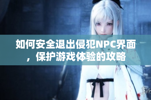 如何安全退出侵犯NPC界面，保护游戏体验的攻略