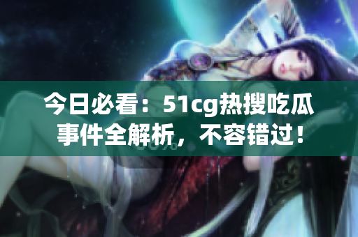 今日必看：51cg热搜吃瓜事件全解析，不容错过！