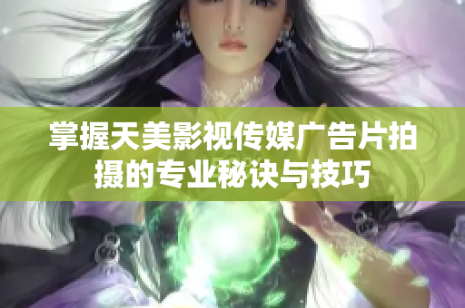 掌握天美影视传媒广告片拍摄的专业秘诀与技巧
