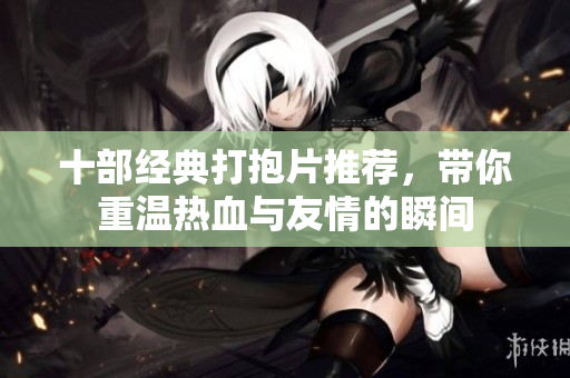 十部经典打抱片推荐，带你重温热血与友情的瞬间