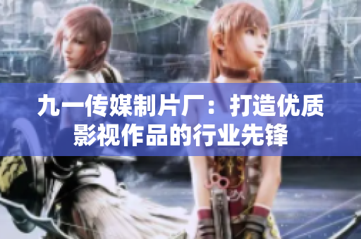 九一传媒制片厂：打造优质影视作品的行业先锋