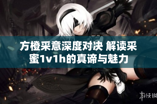 方橙采意深度对决 解读采蜜1v1h的真谛与魅力
