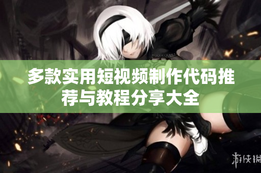 多款实用短视频制作代码推荐与教程分享大全