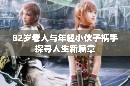 82岁老人与年轻小伙子携手探寻人生新篇章