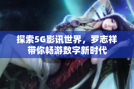 探索5G影讯世界，罗志祥带你畅游数字新时代