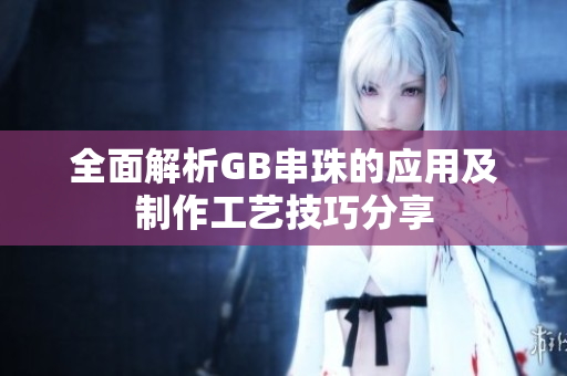 全面解析GB串珠的应用及制作工艺技巧分享