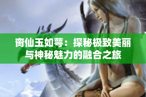 脔仙玉如萼：探秘极致美丽与神秘魅力的融合之旅