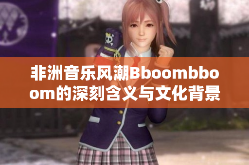 非洲音乐风潮Bboombboom的深刻含义与文化背景解析