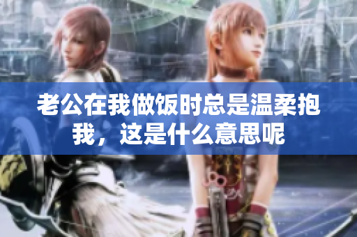 老公在我做饭时总是温柔抱我，这是什么意思呢