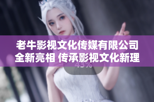 老牛影视文化传媒有限公司全新亮相 传承影视文化新理念