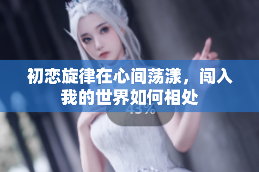 初恋旋律在心间荡漾，闯入我的世界如何相处