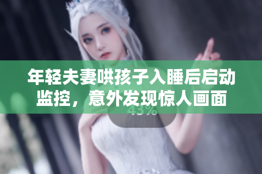 年轻夫妻哄孩子入睡后启动监控，意外发现惊人画面