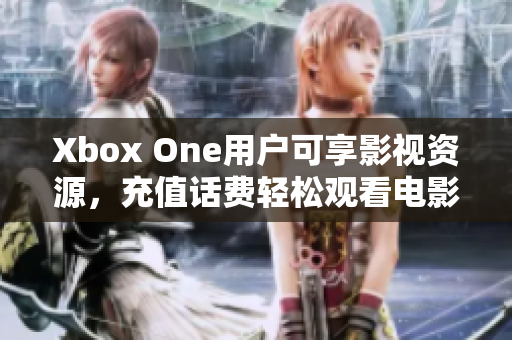 Xbox One用户可享影视资源，充值话费轻松观看电影